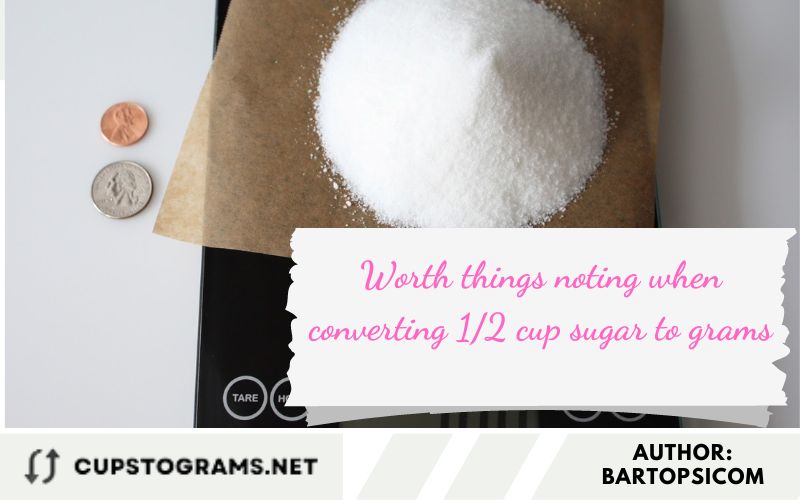 Worth things noting when converting 1/2 cup sugar to grams
