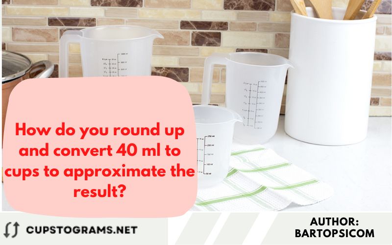 How do you round up and convert 40 ml to cups to approximate the result?