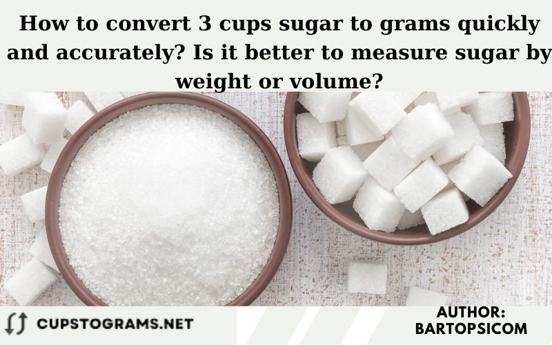 How to convert 3 cups sugar to grams quickly and accurately? Is it better to measure sugar by weight or volume?