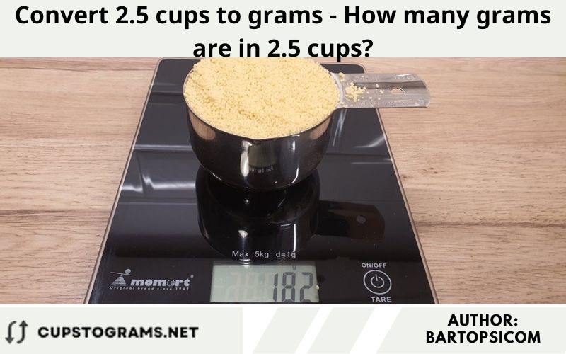Convert 2.5 cups to grams - How many grams are in 2.5 cups?